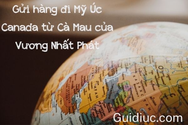 Gửi hàng đi Mỹ Úc Canada từ Cà Mau của Vương Nhất Phát